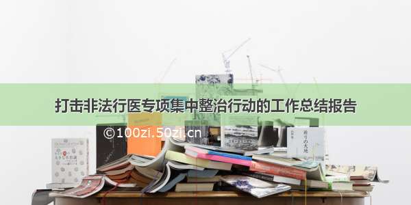 打击非法行医专项集中整治行动的工作总结报告