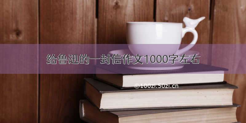 给鲁迅的一封信作文1000字左右