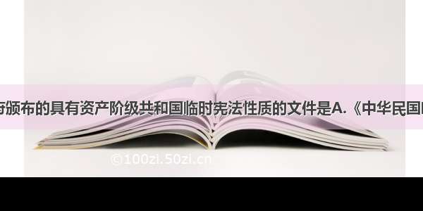 南京临时政府颁布的具有资产阶级共和国临时宪法性质的文件是A.《中华民国临时约法》B.