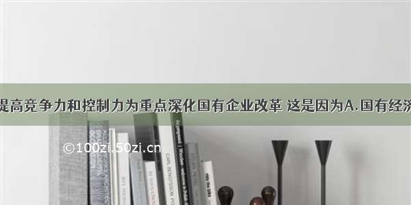 单选题要以提高竞争力和控制力为重点深化国有企业改革 这是因为A.国有经济必须居于垄