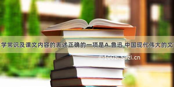 下列有关文学常识及课文内容的表述正确的一项是A.鲁迅 中国现代伟大的文学家 思想家