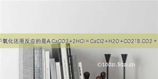 下列反应中 属于氧化还原反应的是A.CaCO3+2HCl＝CaCl2+H2O+CO2↑B.CO2＋H2O＝H2CO3C.