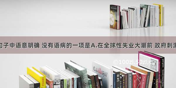 单选题下列句子中语意明确 没有语病的一项是A.在全球性失业大潮前 政府刺激经济 增加就