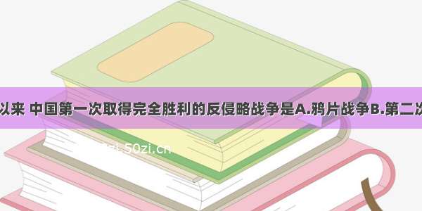 单选题近代以来 中国第一次取得完全胜利的反侵略战争是A.鸦片战争B.第二次鸦片战争C.