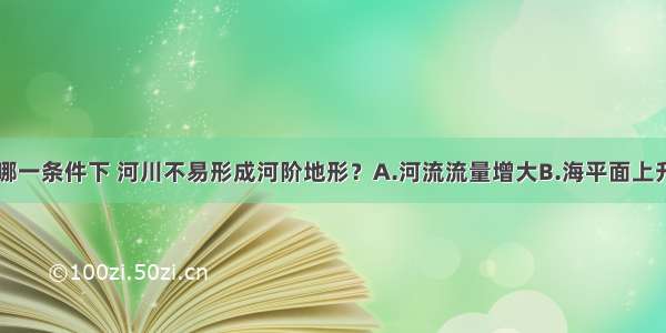 单选题下列哪一条件下 河川不易形成河阶地形？A.河流流量增大B.海平面上升C.地壳上升