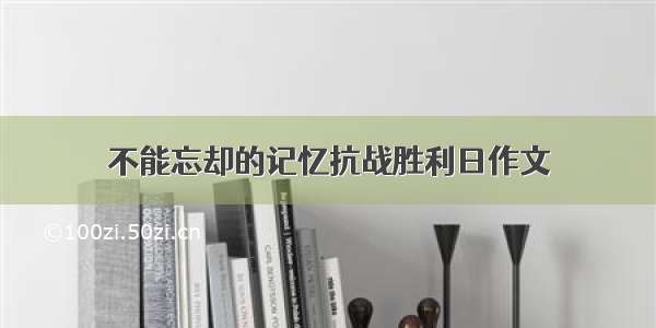 不能忘却的记忆抗战胜利日作文