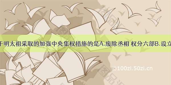 单选题不属于明太祖采取的加强中央集权措施的是A.废除丞相 权分六部B.设立锦衣卫C.废