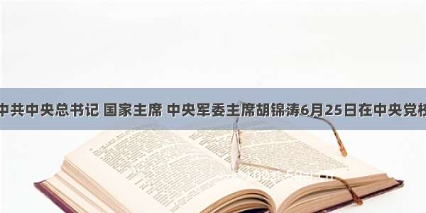 单选题中共中央总书记 国家主席 中央军委主席胡锦涛6月25日在中央党校省部级