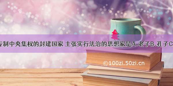 提出建立君主专制中央集权的封建国家 主张实行法治的思想家是A.老子B.孔子C.韩非子D.孙武