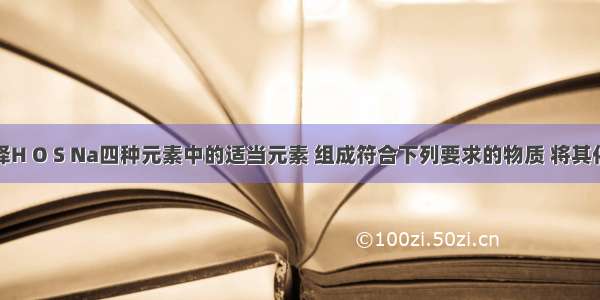 解答题选择H O S Na四种元素中的适当元素 组成符合下列要求的物质 将其化学式填入