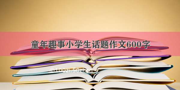 童年趣事小学生话题作文600字