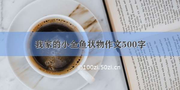 我家的小金鱼状物作文500字