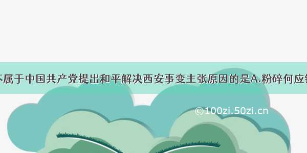 单选题下列不属于中国共产党提出和平解决西安事变主张原因的是A.粉碎何应钦等亲日派取