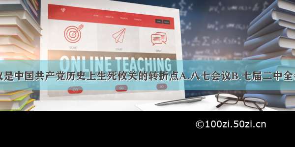 以下哪次会议是中国共产党历史上生死攸关的转折点A.八七会议B.七届二中全会C.遵义会议