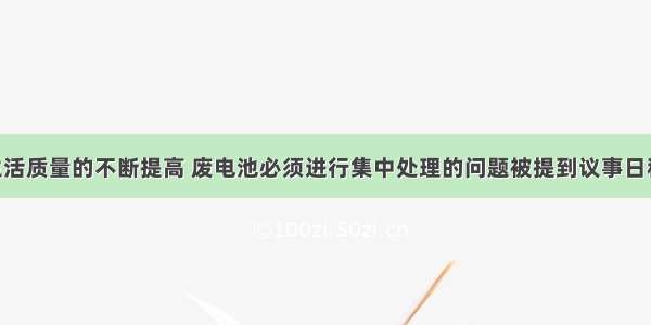 随着人们生活质量的不断提高 废电池必须进行集中处理的问题被提到议事日程 其首要原