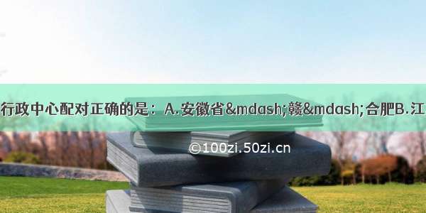 下列省级行政区的简称和行政中心配对正确的是：A.安徽省&mdash;赣&mdash;合肥B.江苏省&mdash;苏--杭州