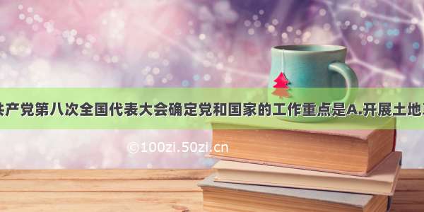 单选题中国共产党第八次全国代表大会确定党和国家的工作重点是A.开展土地革命B.发展社