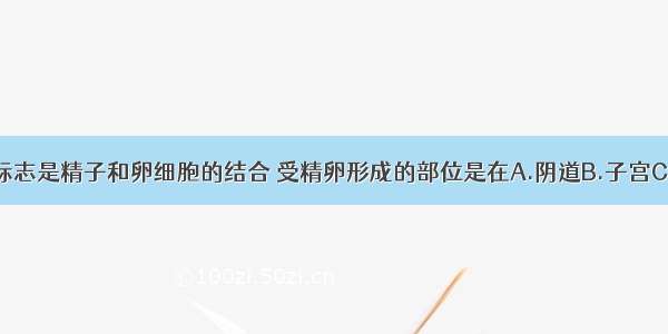 新生命形成的标志是精子和卵细胞的结合 受精卵形成的部位是在A.阴道B.子宫C.卵巢D.输卵管