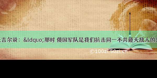 第二次世界大战期间丘吉尔说：“那时 俄国军队是我们抗击同一不共戴天敌人的盟军……