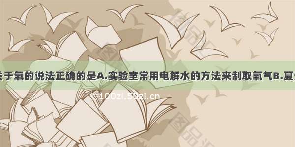 单选题下列关于氧的说法正确的是A.实验室常用电解水的方法来制取氧气B.夏天食物腐烂与