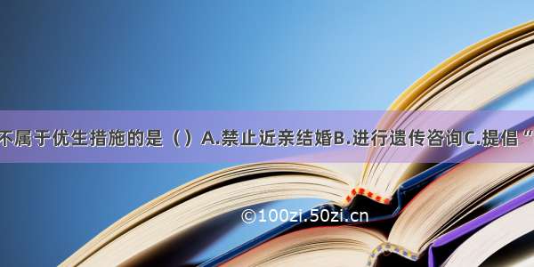 单选题下列不属于优生措施的是（）A.禁止近亲结婚B.进行遗传咨询C.提倡“晚婚晚育”D