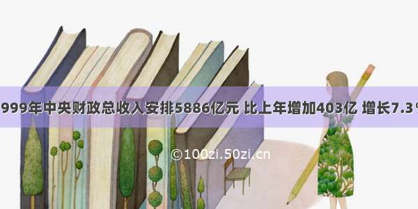 单选题1999年中央财政总收入安排5886亿元 比上年增加403亿 增长7.3％。中央