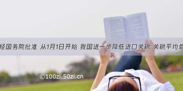 单选题经国务院批准 从1月1日开始 我国进一步降低进口关税 关税平均总水平由