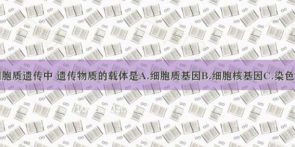 单选题在细胞质遗传中 遗传物质的载体是A.细胞质基因B.细胞核基因C.染色体；D.叶绿