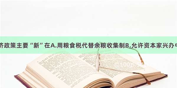 单选题新经济政策主要“新”在A.用粮食税代替余粮收集制B.允许资本家兴办中小企业C.允