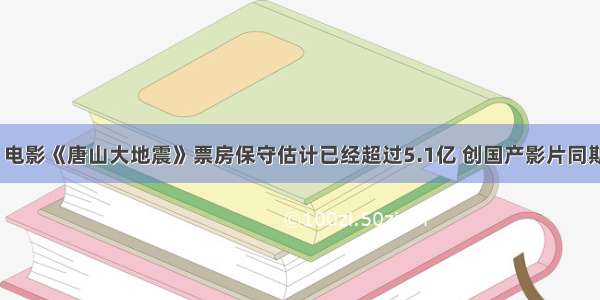 8月8日 电影《唐山大地震》票房保守估计已经超过5.1亿 创国产影片同期票房新