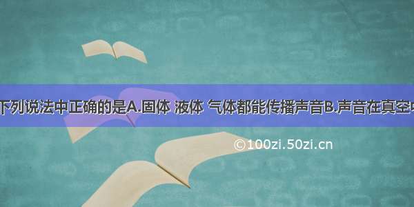 关于声音 下列说法中正确的是A.固体 液体 气体都能传播声音B.声音在真空中传播的速