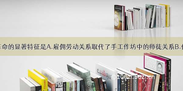 单选题工业革命的显著特征是A.雇佣劳动关系取代了手工作坊中的师徒关系B.使用大机器生