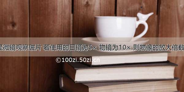 某同学用显微镜观察玻片 若使用的目镜为5× 物镜为10× 则物像的放大倍数是A.5倍B.