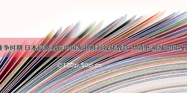 单选题抗日战争时期 日本侵略者在中国东北推行奴化教育 为消磨 摧残中国人民的民族意识