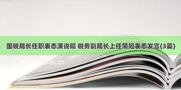 国税局长任职表态演说稿 税务副局长上任简短表态发言(3篇)