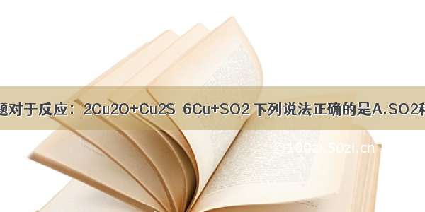 单选题对于反应：2Cu2O+Cu2S＝6Cu+SO2 下列说法正确的是A.SO2和CO