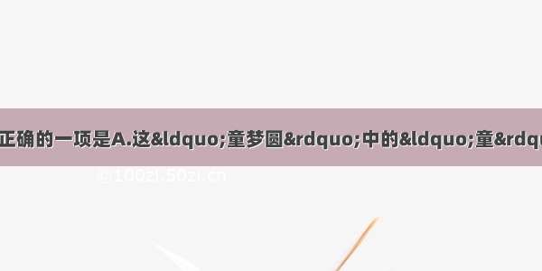 下列各句中 划线成语使用正确的一项是A.这“童梦圆”中的“童”是指一些因为种种原因