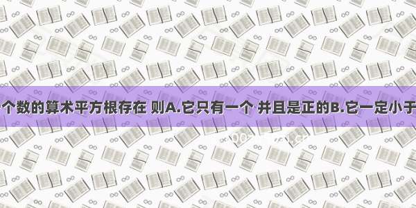 单选题若一个数的算术平方根存在 则A.它只有一个 并且是正的B.它一定小于这个数C.它