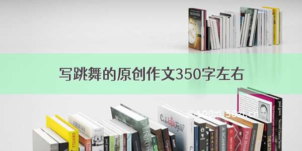 写跳舞的原创作文350字左右