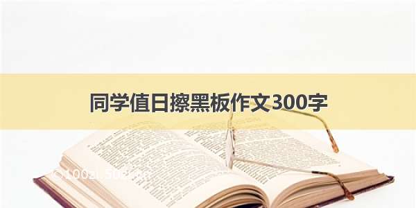 同学值日擦黑板作文300字