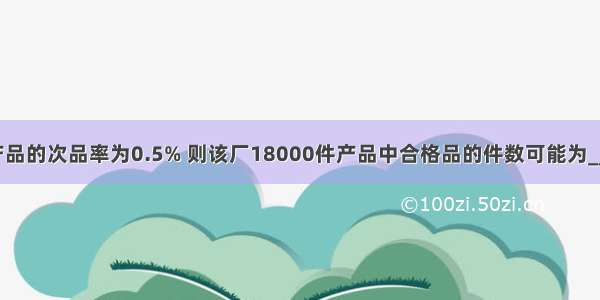 已知某厂产品的次品率为0.5% 则该厂18000件产品中合格品的件数可能为________件．