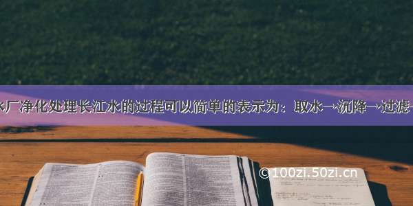 单选题自来水厂净化处理长江水的过程可以简单的表示为：取水→沉降→过滤→吸附→消毒