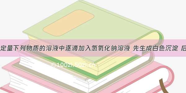 单选题向一定量下列物质的溶液中逐滴加入氢氧化钠溶液 先生成白色沉淀 后沉淀逐渐溶