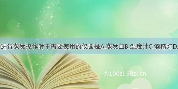 单选题进行蒸发操作时不需要使用的仪器是A.蒸发皿B.温度计C.酒精灯D.玻璃棒