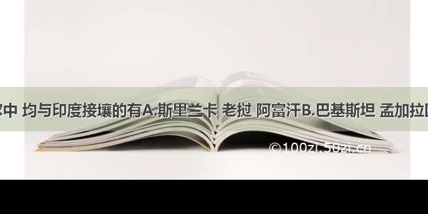 下列国家中 均与印度接壤的有A.斯里兰卡 老挝 阿富汗B.巴基斯坦 孟加拉国 中国C.