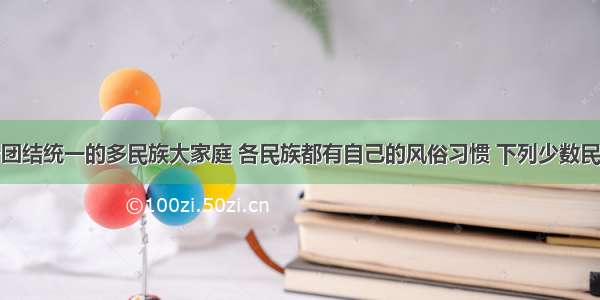 我国是一个团结统一的多民族大家庭 各民族都有自己的风俗习惯 下列少数民族的传统节