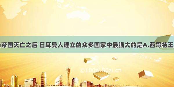 单选题西罗马帝国灭亡之后 日耳曼人建立的众多国家中最强大的是A.西哥特王国B.勃良第王