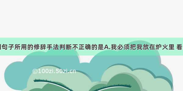 单选题对下列句子所用的修辞手法判断不正确的是A.我必须把我放在炉火里 看看我是不是块