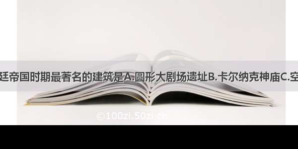 单选题拜占廷帝国时期最著名的建筑是A.圆形大剧场遗址B.卡尔纳克神庙C.空中花园D.圣