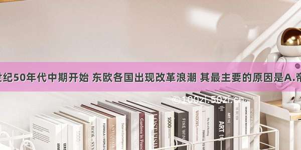 单选题20世纪50年代中期开始 东欧各国出现改革浪潮 其最主要的原因是A.帝国主义“和